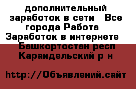 дополнительный заработок в сети - Все города Работа » Заработок в интернете   . Башкортостан респ.,Караидельский р-н